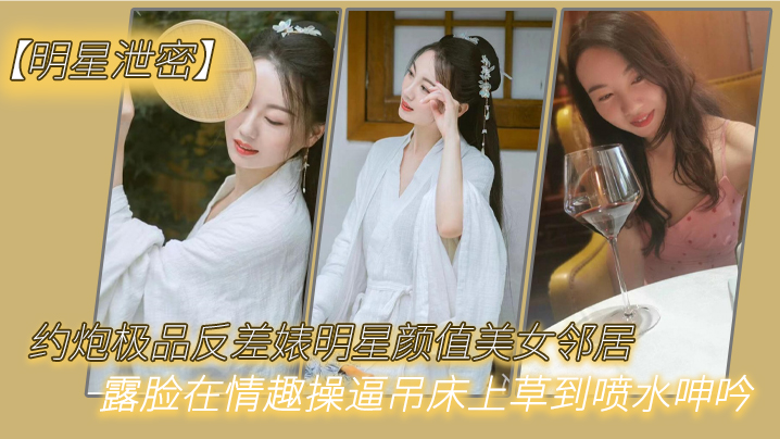 【明星泄密】约炮极品反差婊明星颜值美女邻居露脸在情趣操逼吊床上草到喷水呻吟